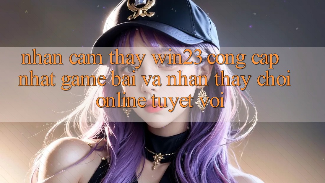 Nhận cảm thấy win23 - Cổng Cập Nhật Game Bài Và Nhận thấy Chơi Online Tuyệt vời