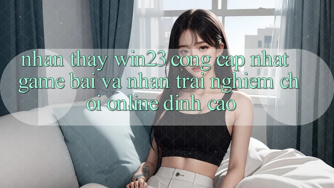 Nhận thấy win23 - Cổng Cập Nhật Game Bài Và Nhận trải nghiệm Chơi Online Đỉnh Cao Nhận thấy win23 - Cổng Cập Nhật Game Bài Và Nhận trải nghiệm Chơi Online Đỉnh Cao
