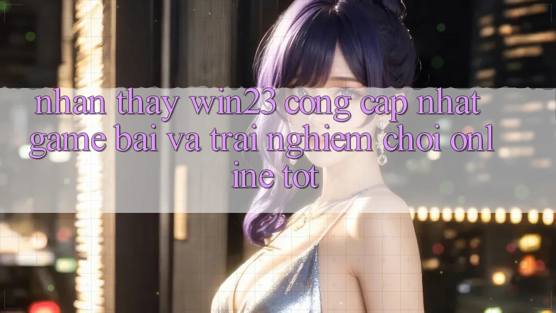 Nhận thấy win23 - Cổng Cập Nhật Game Bài Và Trải Nghiệm Chơi Online Tốt