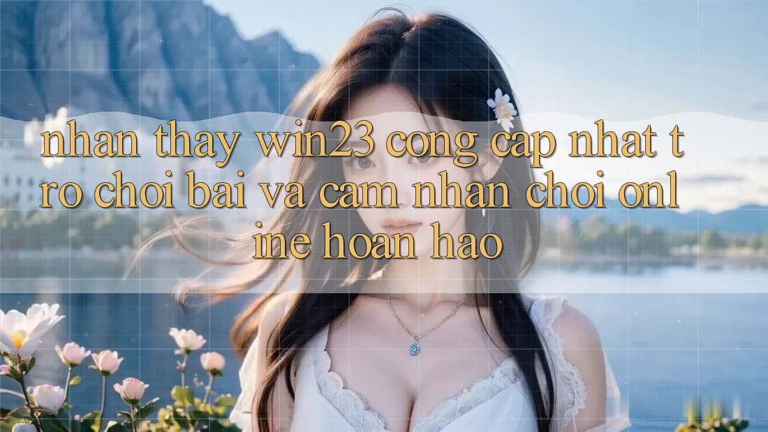 Nhận thấy win23 - Cổng Cập Nhật Trò chơi Bài Và Cảm nhận Chơi Online Hoàn hảo Nhận thấy win23 - Cổng Cập Nhật Trò chơi Bài Và Cảm nhận Chơi Online Hoàn hảo