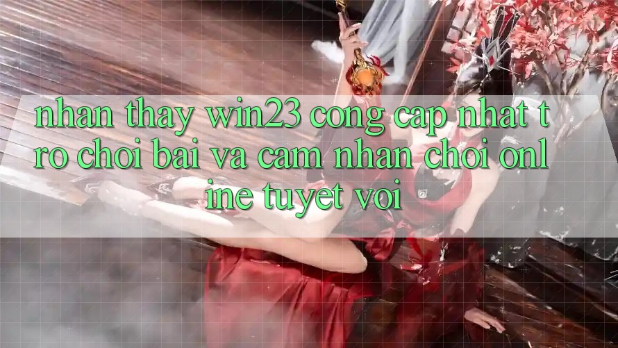 Nhận thấy win23 - Cổng Cập Nhật Trò chơi Bài Và Cảm nhận Chơi Online Tuyệt vời
