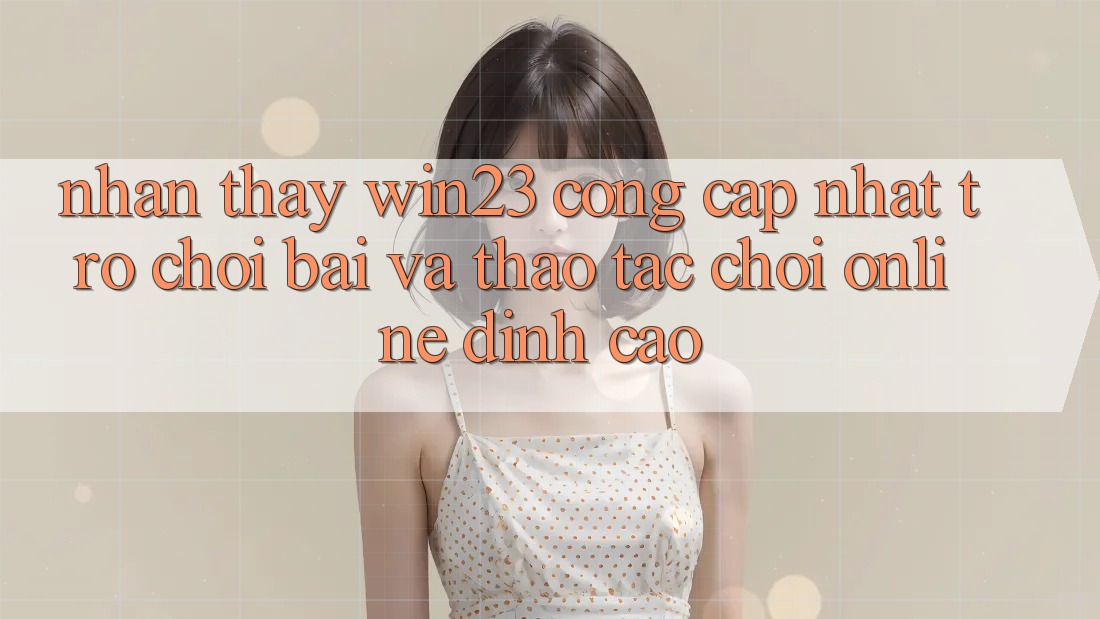 Nhận thấy win23 - Cổng Cập Nhật Trò chơi Bài Và Thao tác Chơi Online Đỉnh Cao Nhận thấy win23 - Cổng Cập Nhật Trò chơi Bài Và Thao tác Chơi Online Đỉnh Cao