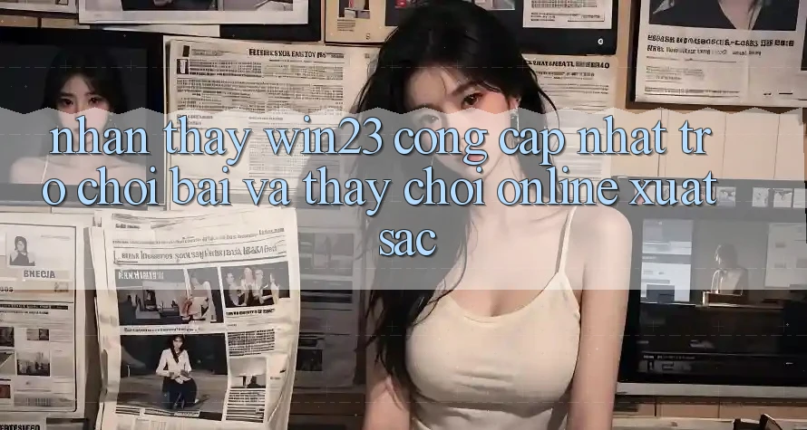 Nhận thấy win23 - Cổng Cập Nhật Trò chơi Bài Và Thấy Chơi Online Xuất sắc Nhận thấy win23 - Cổng Cập Nhật Trò chơi Bài Và Thấy Chơi Online Xuất sắc