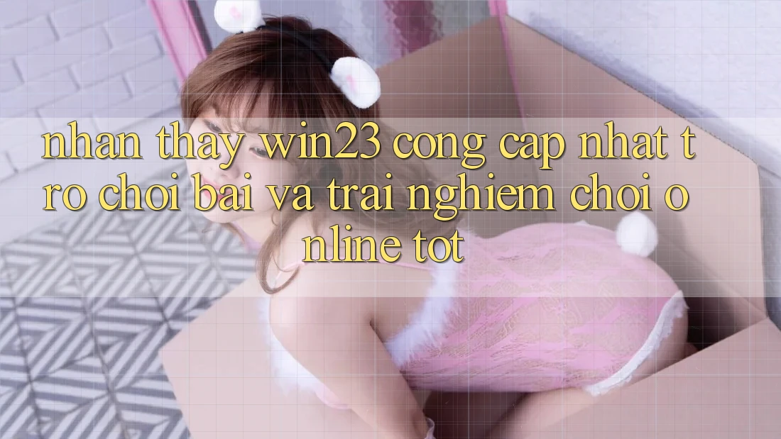 Nhận thấy win23 - Cổng Cập Nhật Trò chơi Bài Và Trải Nghiệm Chơi Online Tốt Nhận thấy win23 - Cổng Cập Nhật Trò chơi Bài Và Trải Nghiệm Chơi Online Tốt