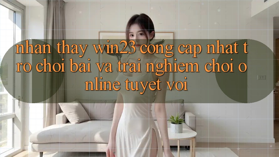 Nhận thấy win23 - Cổng Cập Nhật Trò chơi Bài Và Trải Nghiệm Chơi Online Tuyệt vời Nhận thấy win23 - Cổng Cập Nhật Trò chơi Bài Và Trải Nghiệm Chơi Online Tuyệt vời