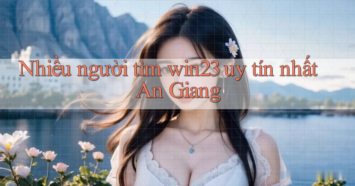 nhiều người tìm win23 uy tín nhất An Giang