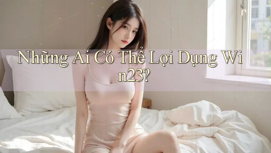 Những Ai Có Thể Lợi Dụng Win23? Những Ai Có Thể Lợi Dụng Win23?