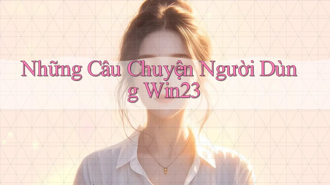 Những Câu Chuyện Người Dùng Win23