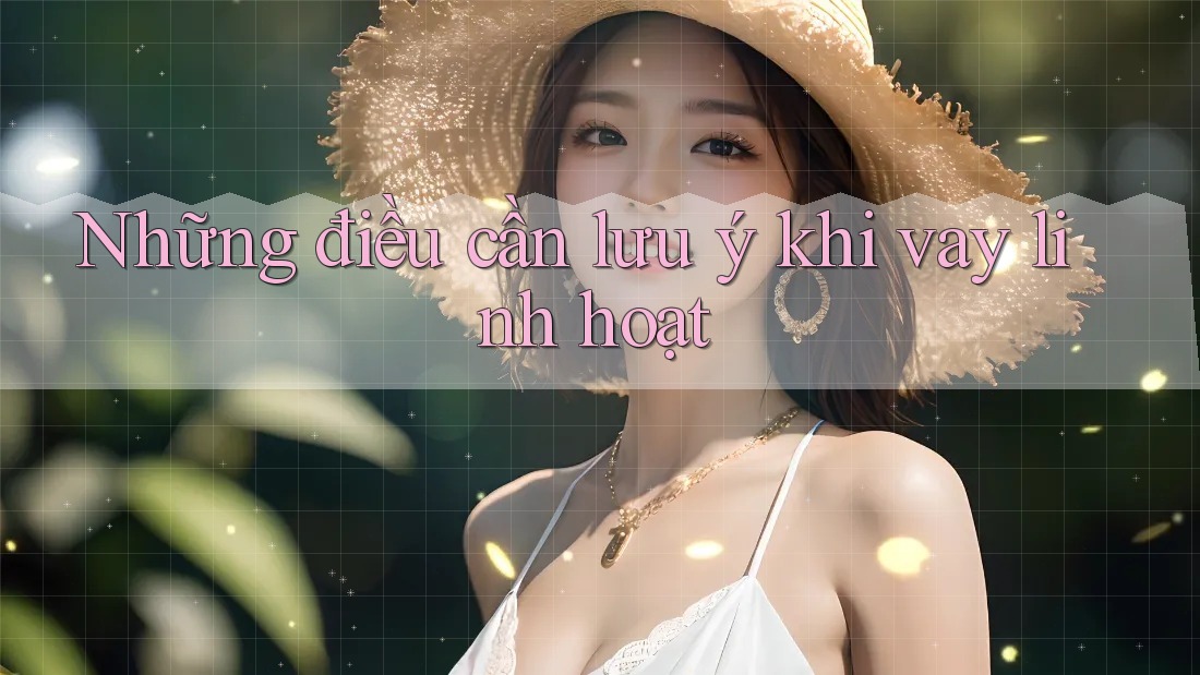 Những Điều Cần Lưu Ý Khi Vay Linh Hoạt Những Điều Cần Lưu Ý Khi Vay Linh Hoạt