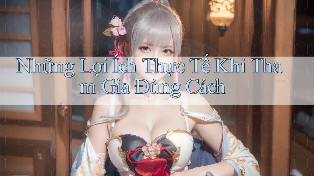 Những Lợi Ích Thực Tế Khi Tham Gia Đúng Cách