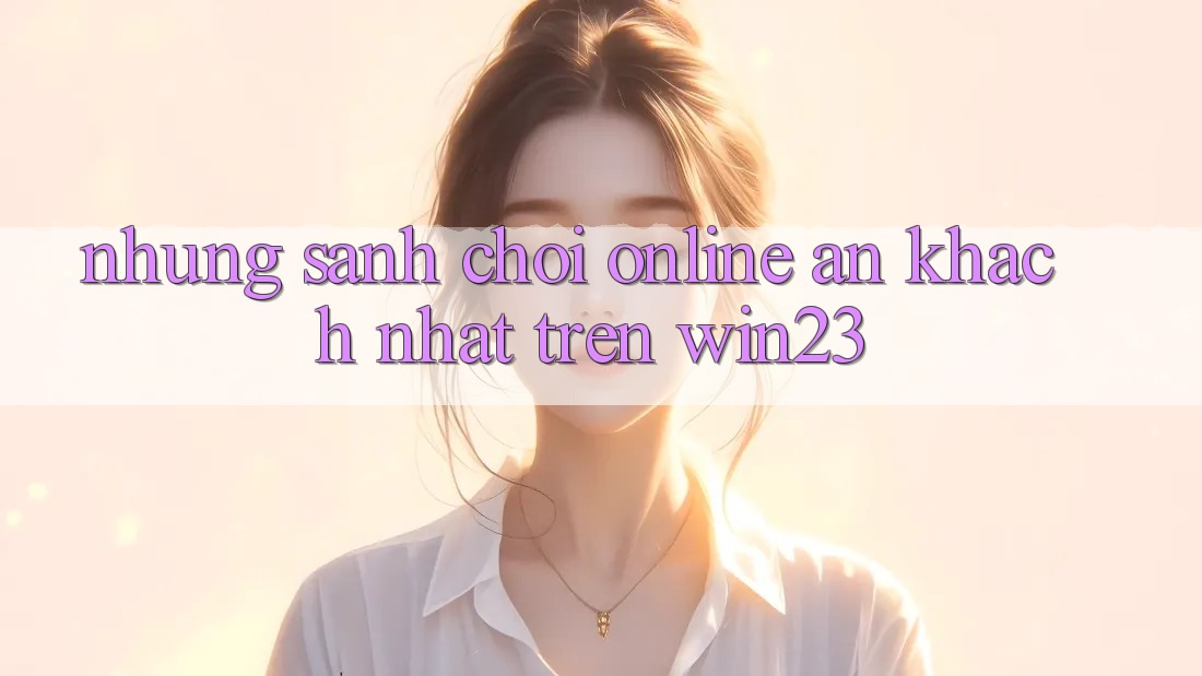 Những Sảnh Chơi Online Ăn Khách Nhất Trên win23 Những Sảnh Chơi Online Ăn Khách Nhất Trên win23