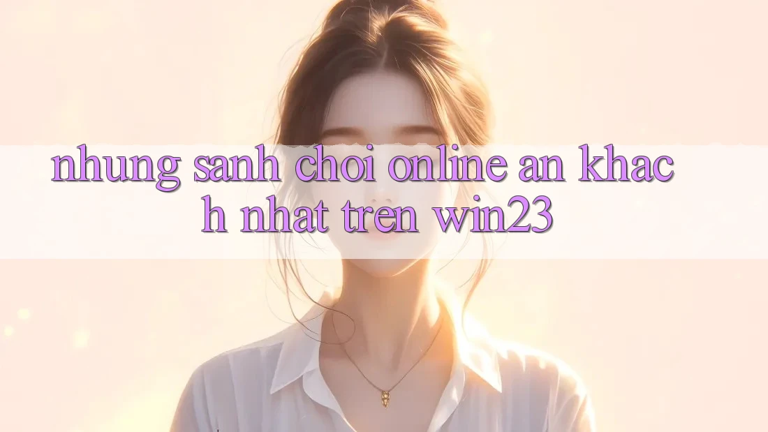 Những Sảnh Chơi Online Ăn Khách Nhất Trên win23 Những Sảnh Chơi Online Ăn Khách Nhất Trên win23