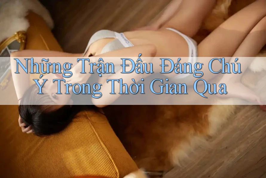 Những Trận Đấu Đáng Chú Ý Trong Thời Gian Qua