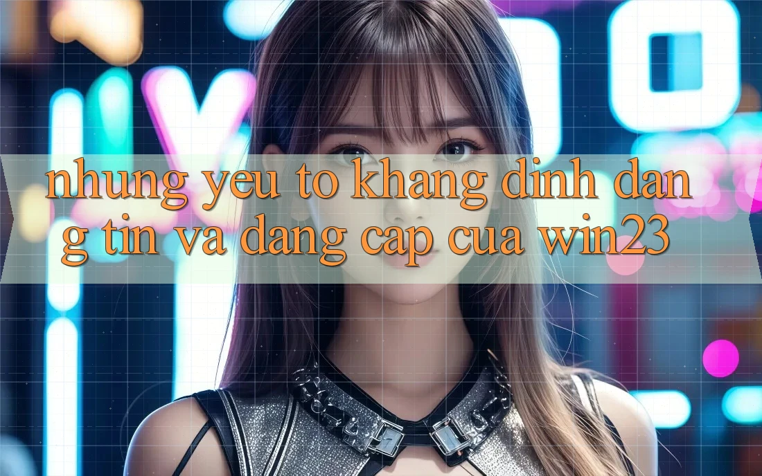 Những Yếu Tố Khẳng Định Đáng tin Và Đẳng cấp Của win23 Những Yếu Tố Khẳng Định Đáng tin Và Đẳng cấp Của win23