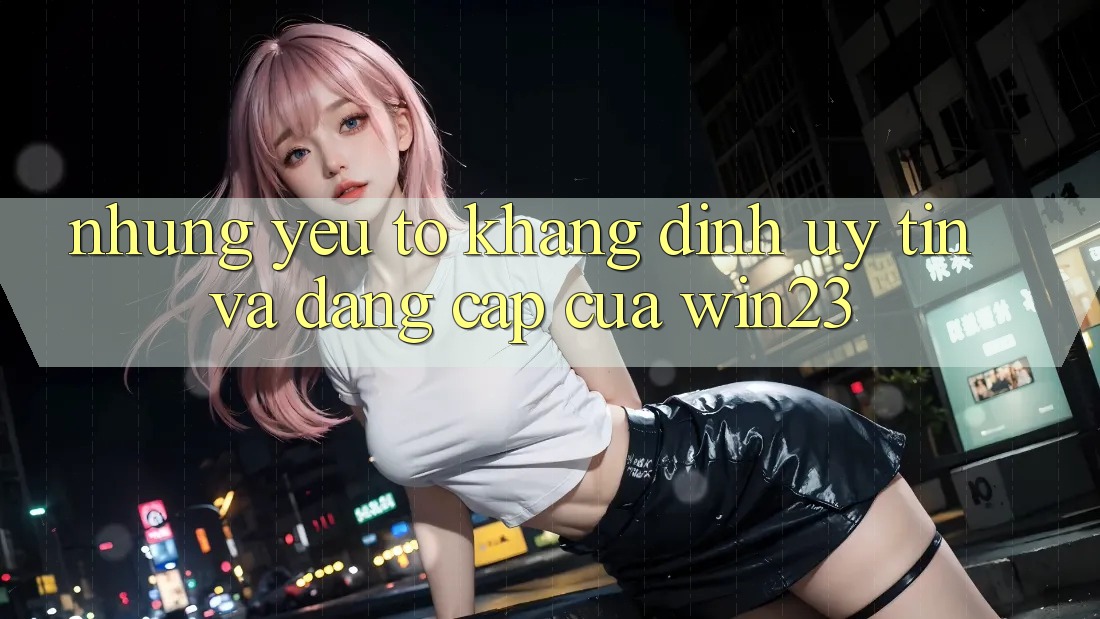 Những Yếu Tố Khẳng Định Uy Tín Và Đẳng cấp Của win23 Những Yếu Tố Khẳng Định Uy Tín Và Đẳng cấp Của win23