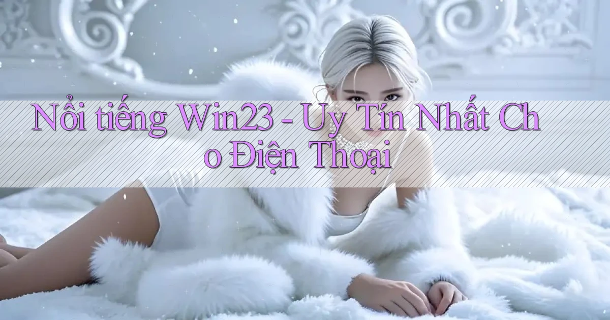 nổi tiếng win23 uy tín nhất cho điện thoại