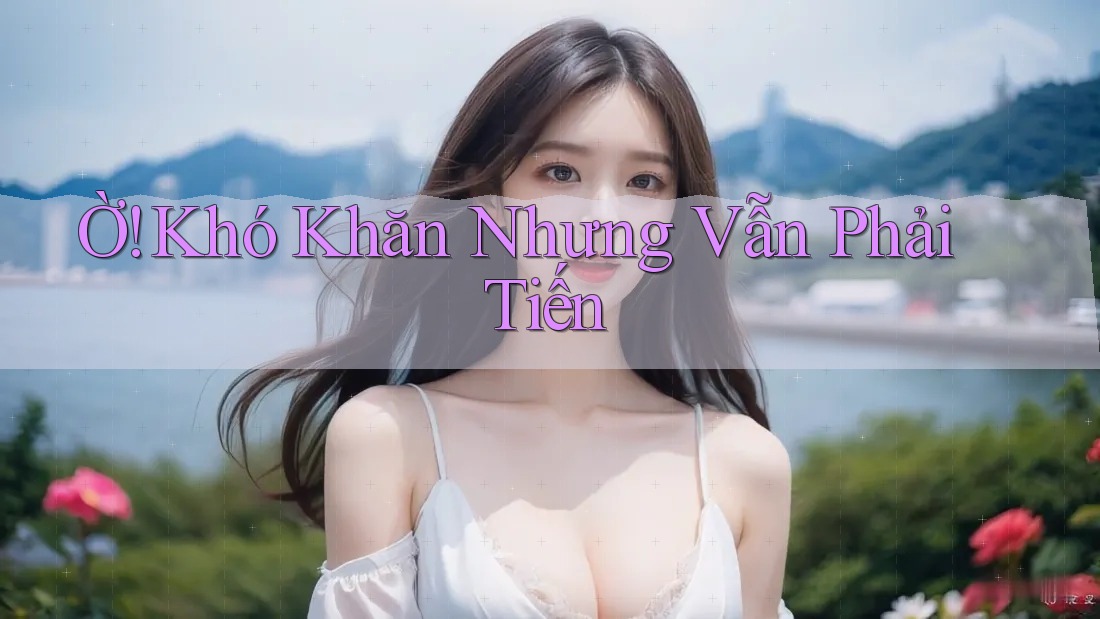 Ờ! Khó Khăn Nhưng Vẫn Phải Tiến