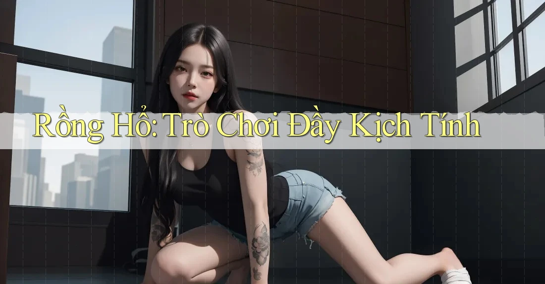 Rồng Hổ: Trò Chơi Đầy Kịch Tính Rồng Hổ: Trò Chơi Đầy Kịch Tính
