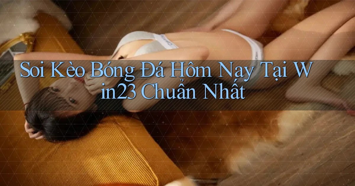 soi kèo bóng đá hôm nay tại win23 chuẩn nhất