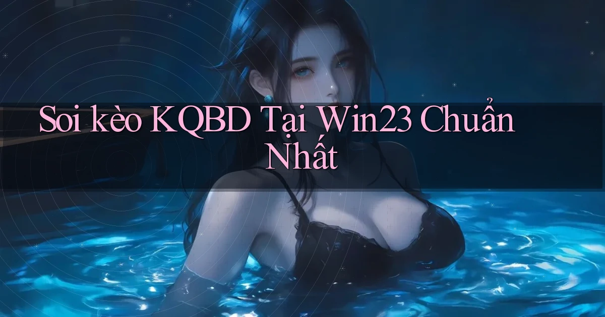 soi kèo kqbd tại win23 chuẩn nhất
