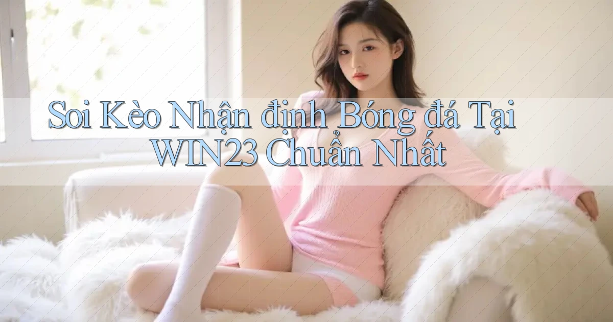 soi kèo nhận định bóng đá tại win23 chuẩn nhất