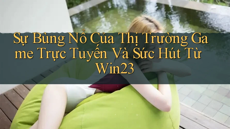 Sự Bùng Nổ Của Thị Trường Game Trực Tuyến Và Sức Hút Từ Win23