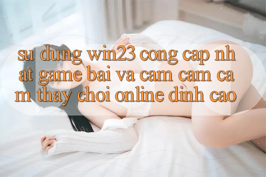Sử dụng win23 - Cổng Cập Nhật Game Bài Và Cảm cảm cảm thấy Chơi Online Đỉnh Cao Sử dụng win23 - Cổng Cập Nhật Game Bài Và Cảm cảm cảm thấy Chơi Online Đỉnh Cao
