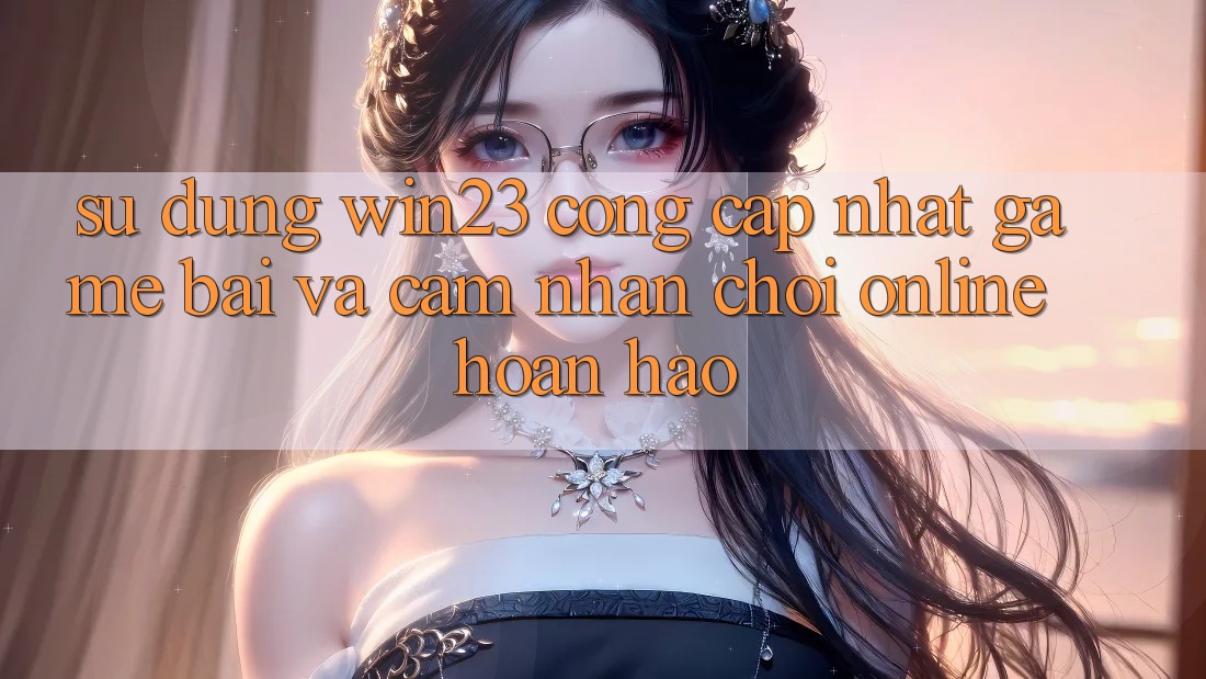 Sử dụng win23 - Cổng Cập Nhật Game Bài Và Cảm nhận Chơi Online Hoàn hảo Sử dụng win23 - Cổng Cập Nhật Game Bài Và Cảm nhận Chơi Online Hoàn hảo