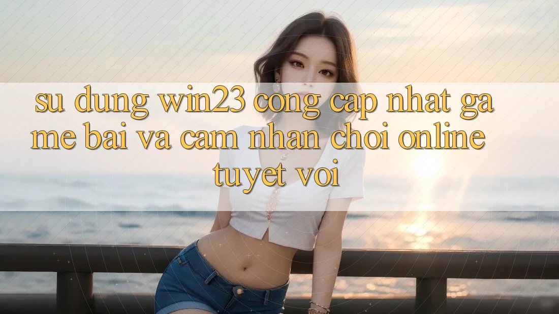 Sử dụng win23 - Cổng Cập Nhật Game Bài Và Cảm nhận Chơi Online Tuyệt vời Sử dụng win23 - Cổng Cập Nhật Game Bài Và Cảm nhận Chơi Online Tuyệt vời