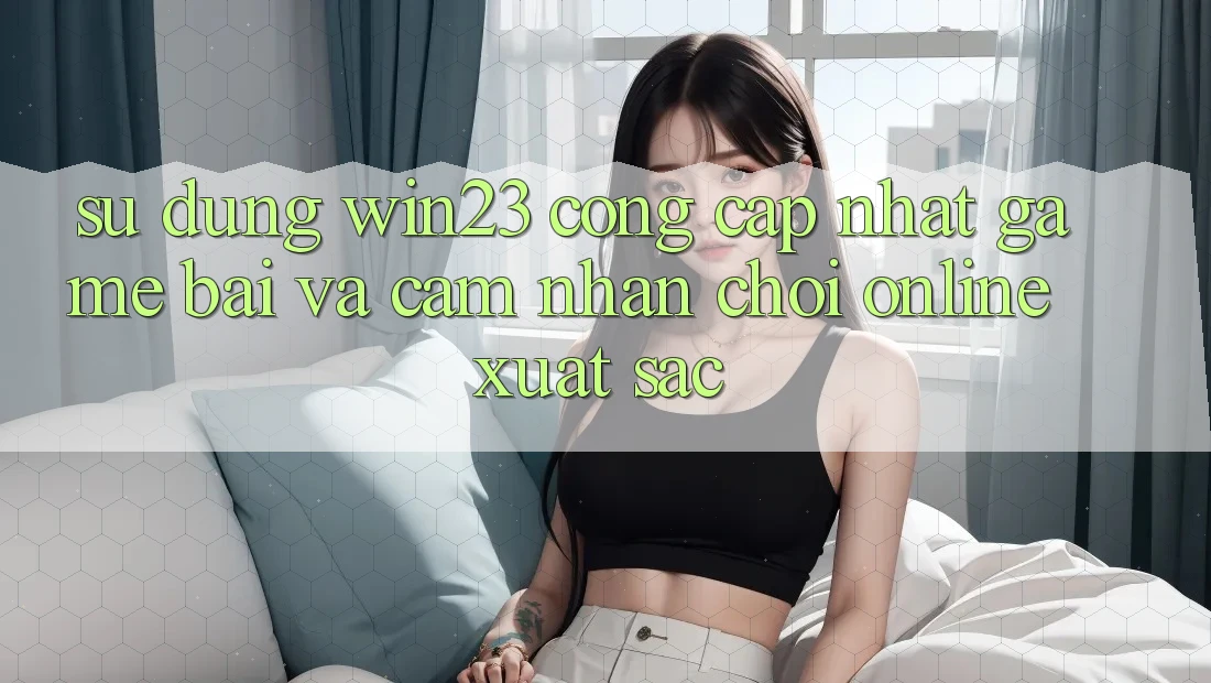 Sử dụng win23 - Cổng Cập Nhật Game Bài Và Cảm nhận Chơi Online Xuất sắc Sử dụng win23 - Cổng Cập Nhật Game Bài Và Cảm nhận Chơi Online Xuất sắc