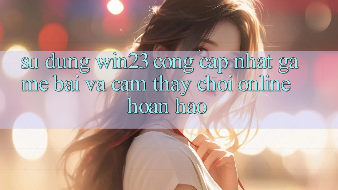 Sử dụng win23 - Cổng Cập Nhật Game Bài Và Cảm thấy Chơi Online Hoàn hảo Sử dụng win23 - Cổng Cập Nhật Game Bài Và Cảm thấy Chơi Online Hoàn hảo
