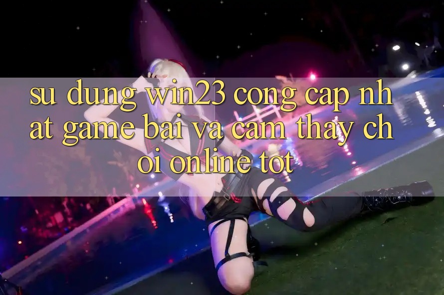 Sử dụng win23 - Cổng Cập Nhật Game Bài Và Cảm thấy Chơi Online Tốt Sử dụng win23 - Cổng Cập Nhật Game Bài Và Cảm thấy Chơi Online Tốt