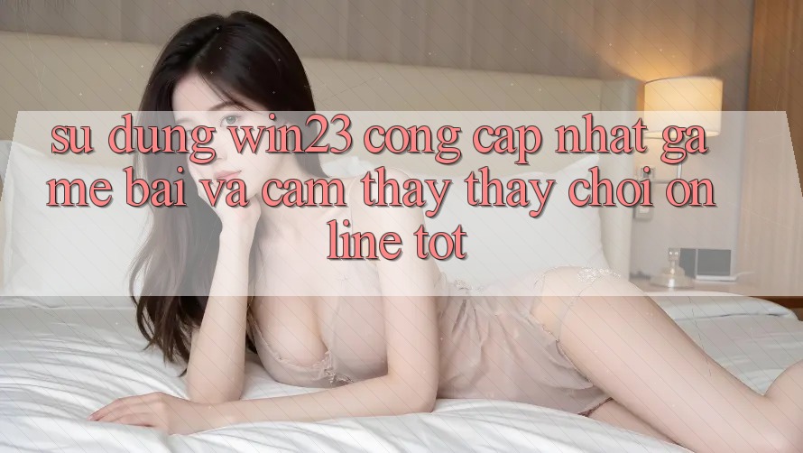 Sử dụng win23 - Cổng Cập Nhật Game Bài Và Cảm thấy thấy Chơi Online Tốt Sử dụng win23 - Cổng Cập Nhật Game Bài Và Cảm thấy thấy Chơi Online Tốt