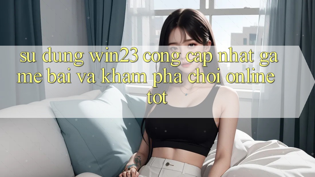 Sử dụng win23 - Cổng Cập Nhật Game Bài Và Khám phá Chơi Online Tốt Sử dụng win23 - Cổng Cập Nhật Game Bài Và Khám phá Chơi Online Tốt
