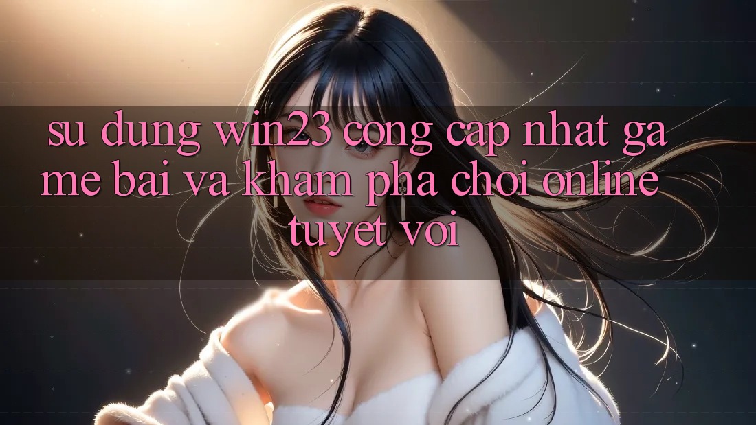 Sử dụng win23 - Cổng Cập Nhật Game Bài Và Khám phá Chơi Online Tuyệt vời Sử dụng win23 - Cổng Cập Nhật Game Bài Và Khám phá Chơi Online Tuyệt vời