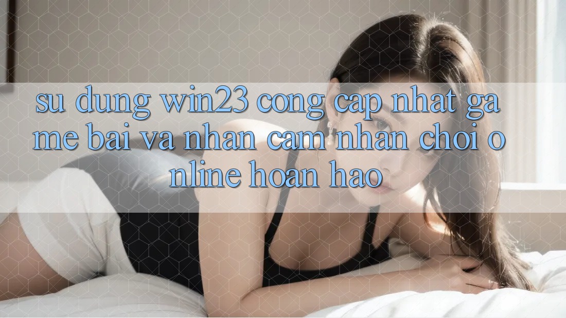 Sử dụng win23 - Cổng Cập Nhật Game Bài Và Nhận cảm nhận Chơi Online Hoàn hảo Sử dụng win23 - Cổng Cập Nhật Game Bài Và Nhận cảm nhận Chơi Online Hoàn hảo