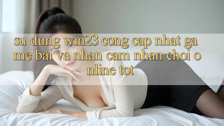 Sử dụng win23 - Cổng Cập Nhật Game Bài Và Nhận cảm nhận Chơi Online Tốt Sử dụng win23 - Cổng Cập Nhật Game Bài Và Nhận cảm nhận Chơi Online Tốt