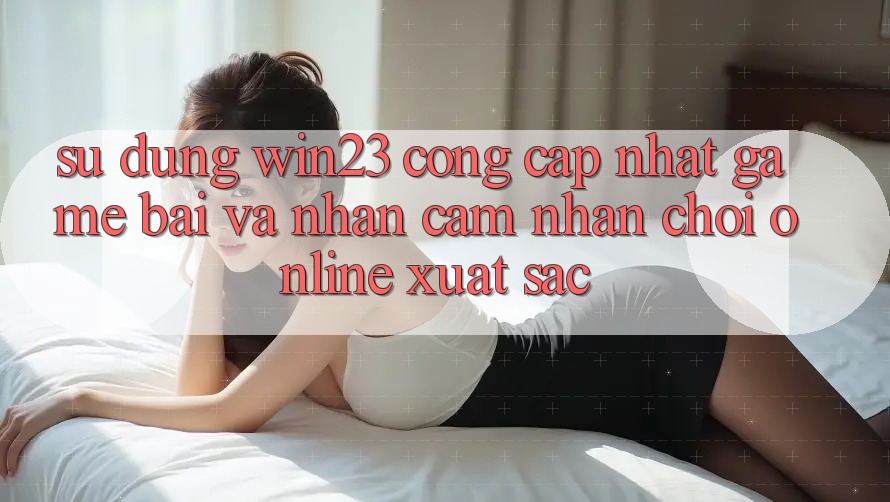 Sử dụng win23 - Cổng Cập Nhật Game Bài Và Nhận cảm nhận Chơi Online Xuất sắc Sử dụng win23 - Cổng Cập Nhật Game Bài Và Nhận cảm nhận Chơi Online Xuất sắc