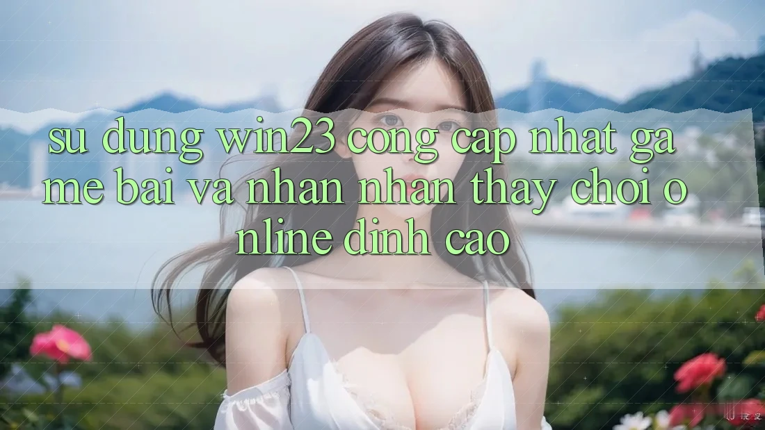 Sử dụng win23 - Cổng Cập Nhật Game Bài Và Nhận nhận thấy Chơi Online Đỉnh Cao