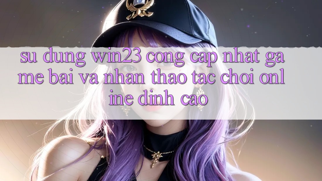Sử dụng win23 - Cổng Cập Nhật Game Bài Và Nhận thao tác Chơi Online Đỉnh Cao Sử dụng win23 - Cổng Cập Nhật Game Bài Và Nhận thao tác Chơi Online Đỉnh Cao
