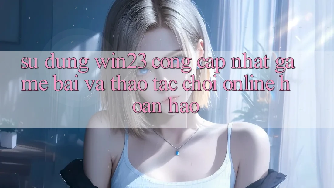 Sử dụng win23 - Cổng Cập Nhật Game Bài Và Thao tác Chơi Online Hoàn hảo Sử dụng win23 - Cổng Cập Nhật Game Bài Và Thao tác Chơi Online Hoàn hảo