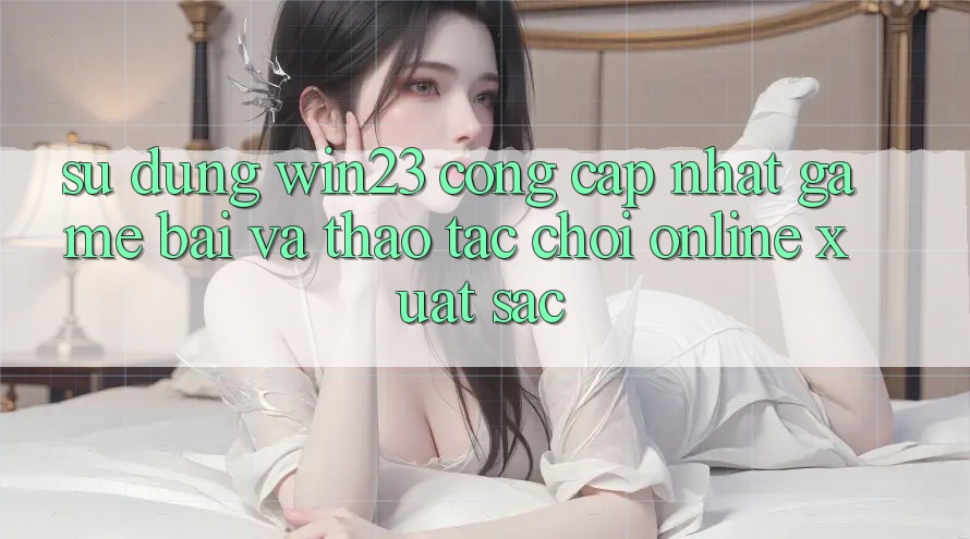 Sử dụng win23 - Cổng Cập Nhật Game Bài Và Thao tác Chơi Online Xuất sắc Sử dụng win23 - Cổng Cập Nhật Game Bài Và Thao tác Chơi Online Xuất sắc