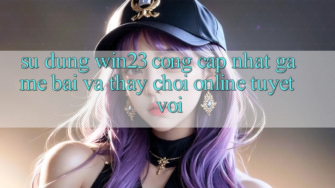 Sử dụng win23 - Cổng Cập Nhật Game Bài Và Thấy Chơi Online Tuyệt vời Sử dụng win23 - Cổng Cập Nhật Game Bài Và Thấy Chơi Online Tuyệt vời