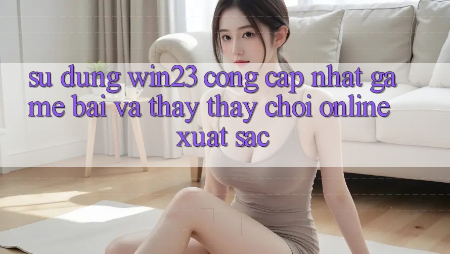 Sử dụng win23 - Cổng Cập Nhật Game Bài Và Thấy thấy Chơi Online Xuất sắc Sử dụng win23 - Cổng Cập Nhật Game Bài Và Thấy thấy Chơi Online Xuất sắc