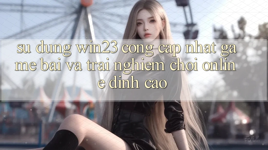 Sử dụng win23 - Cổng Cập Nhật Game Bài Và Trải Nghiệm Chơi Online Đỉnh Cao Sử dụng win23 - Cổng Cập Nhật Game Bài Và Trải Nghiệm Chơi Online Đỉnh Cao