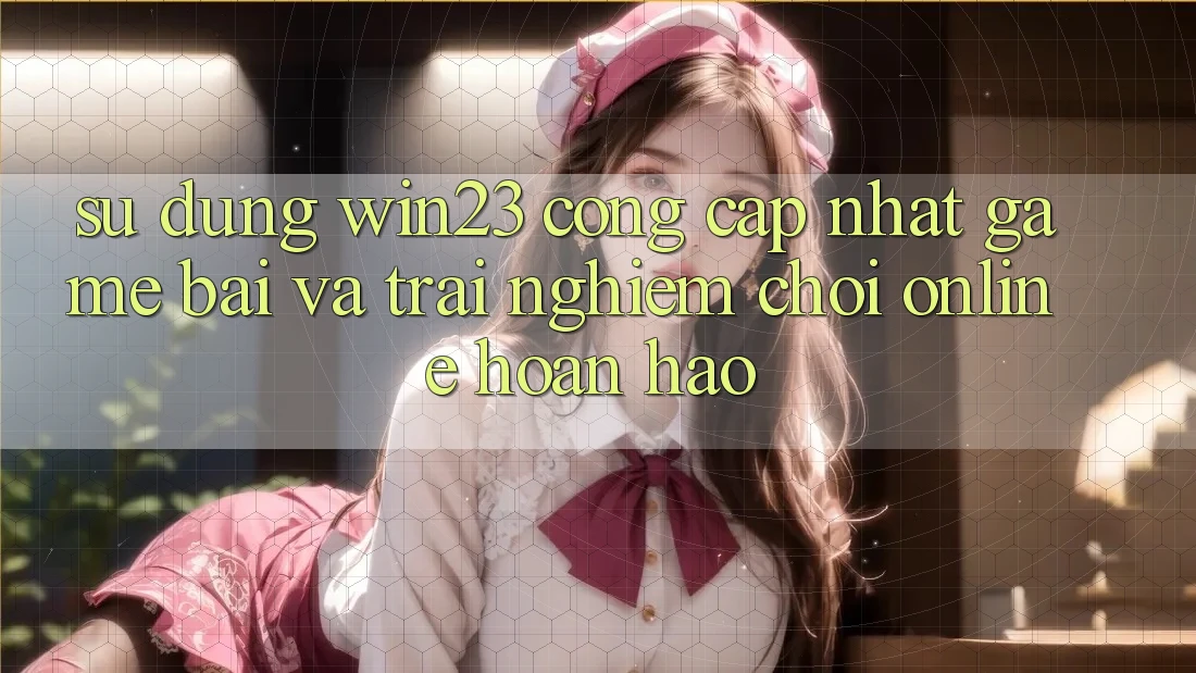 Sử dụng win23 - Cổng Cập Nhật Game Bài Và Trải Nghiệm Chơi Online Hoàn hảo Sử dụng win23 - Cổng Cập Nhật Game Bài Và Trải Nghiệm Chơi Online Hoàn hảo