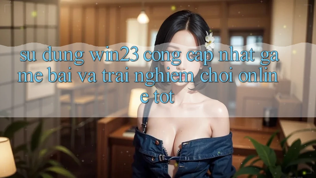 Sử dụng win23 - Cổng Cập Nhật Game Bài Và Trải Nghiệm Chơi Online Tốt