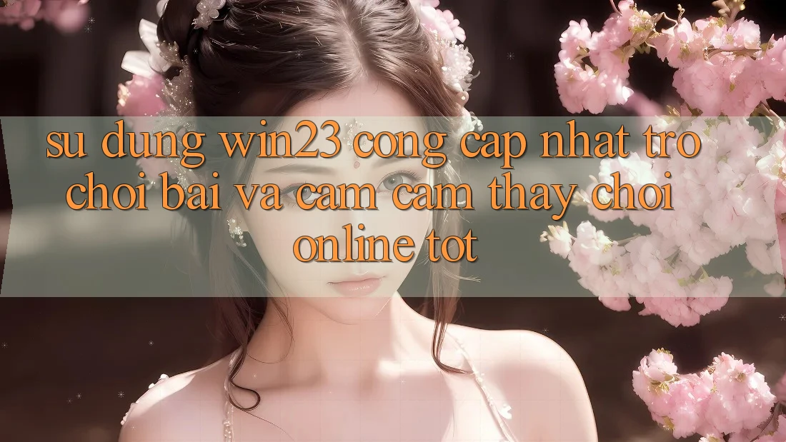Sử dụng win23 - Cổng Cập Nhật Trò chơi Bài Và Cảm cảm thấy Chơi Online Tốt Sử dụng win23 - Cổng Cập Nhật Trò chơi Bài Và Cảm cảm thấy Chơi Online Tốt