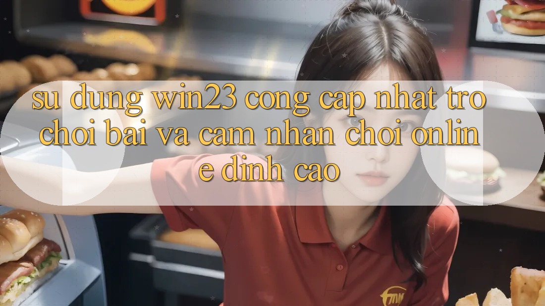 Sử dụng win23 - Cổng Cập Nhật Trò chơi Bài Và Cảm nhận Chơi Online Đỉnh Cao