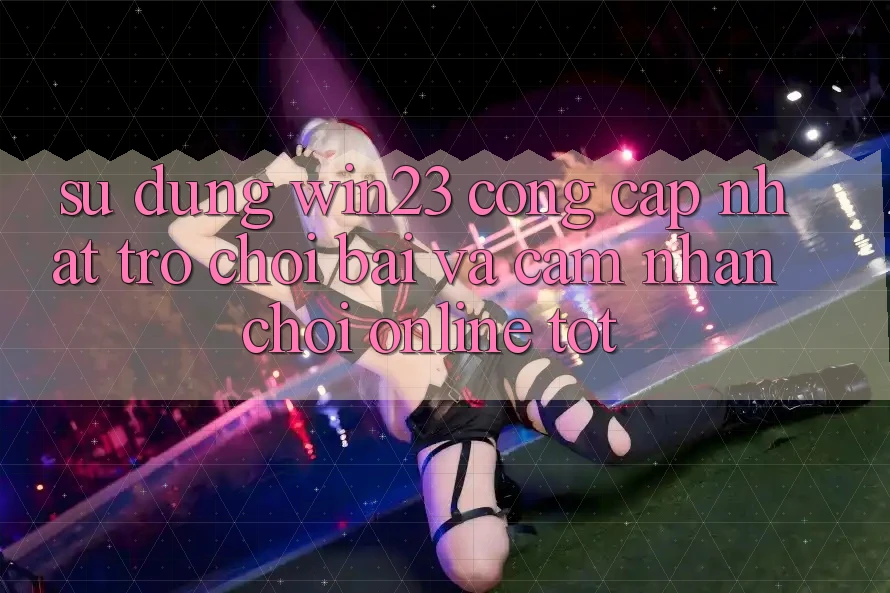 Sử dụng win23 - Cổng Cập Nhật Trò chơi Bài Và Cảm nhận Chơi Online Tốt Sử dụng win23 - Cổng Cập Nhật Trò chơi Bài Và Cảm nhận Chơi Online Tốt